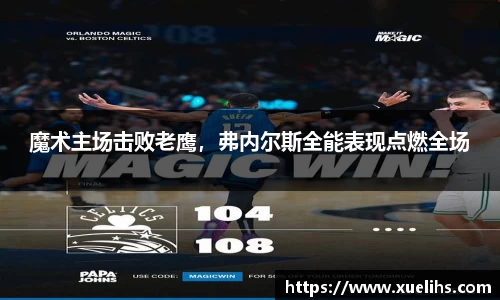 魔术主场击败老鹰，弗内尔斯全能表现点燃全场