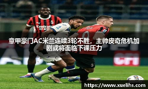 意甲豪门AC米兰连续3轮不胜，主帅皮奇危机加剧或将面临下课压力