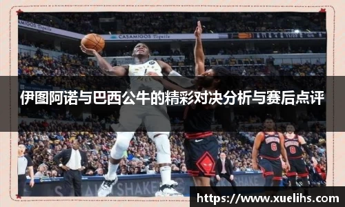 伊图阿诺与巴西公牛的精彩对决分析与赛后点评