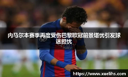 内马尔本赛季再度受伤巴黎欧冠前景堪忧引发球迷担忧