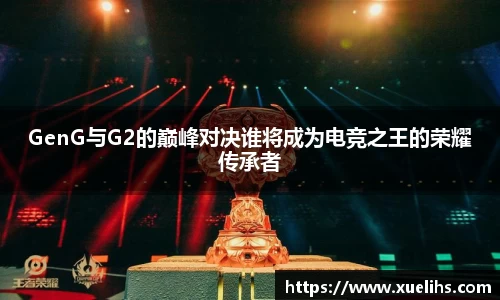 GenG与G2的巅峰对决谁将成为电竞之王的荣耀传承者