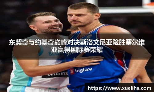 东契奇与约基奇巅峰对决斯洛文尼亚险胜塞尔维亚赢得国际赛荣耀