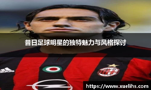 昔日足球明星的独特魅力与风格探讨