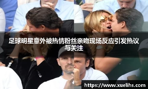 足球明星意外被热情粉丝亲吻现场反应引发热议与关注