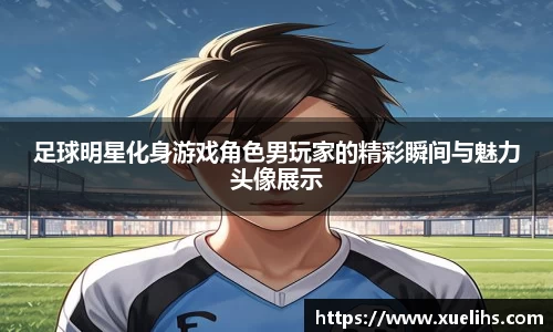 足球明星化身游戏角色男玩家的精彩瞬间与魅力头像展示